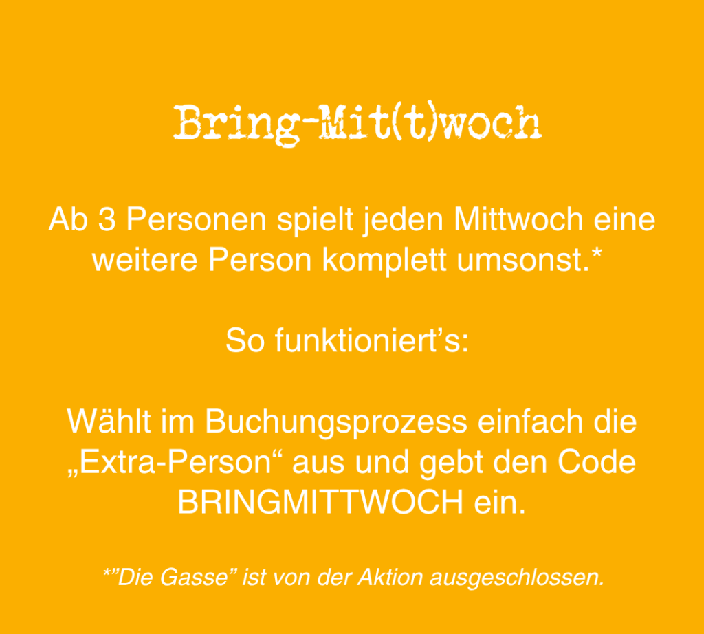 Werbetext für einen Mittwochsrabatt: Gruppen ab drei Personen erhalten bei Eingabe des Codes BRINGMITTWOCH an der Kasse eine zusätzliche Person gratis; Die Gasse ist von diesem Angebot ausgeschlossen.